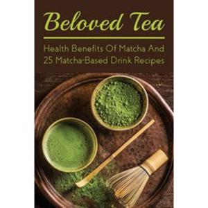 (영문도서) Beloved Tea: Health Benefits Of Matcha And 25 Matcha-Based Drink Recipes: The Amazing Health ... Paperback, Independently Published