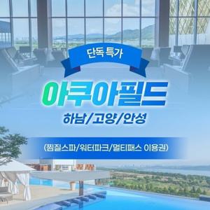 단독특가 아쿠아필드 3개지점 하남/고양/안성 찜질스파 워터파크