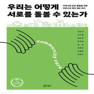 우리는 어떻게 서로를 돌볼 수 있는가 /지역사회 공공 돌봄을 위한 커뮤니티 케어 새판 짜기