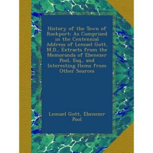 History of the Town Rockport: As Comprised in Centennial Address Lemuel Gott, M.D., s from Memoranda